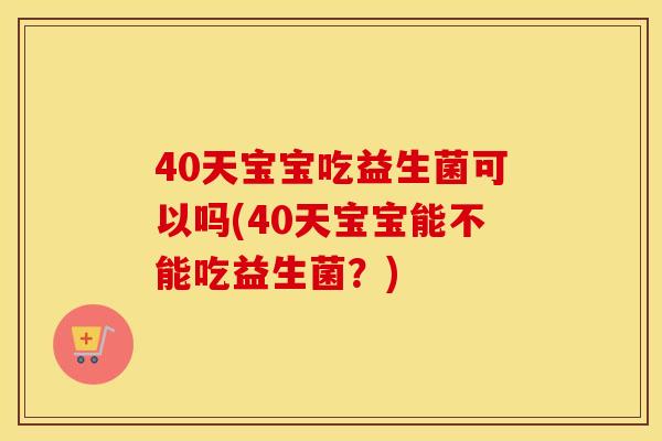 40天宝宝吃益生菌可以吗(40天宝宝能不能吃益生菌？)