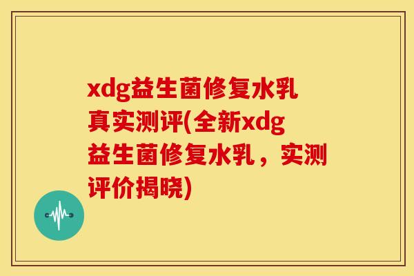 xdg益生菌修复水乳真实测评(全新xdg益生菌修复水乳，实测评价揭晓)