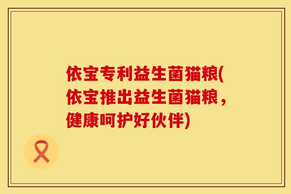 依宝专利益生菌猫粮(依宝推出益生菌猫粮，健康呵护好伙伴)