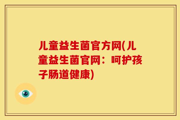 儿童益生菌官方网(儿童益生菌官网：呵护孩子肠道健康)