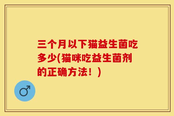 三个月以下猫益生菌吃多少(猫咪吃益生菌剂的正确方法！)