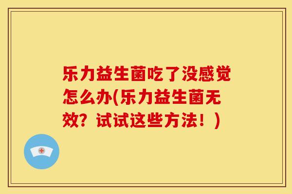乐力益生菌吃了没感觉怎么办(乐力益生菌无效？试试这些方法！)