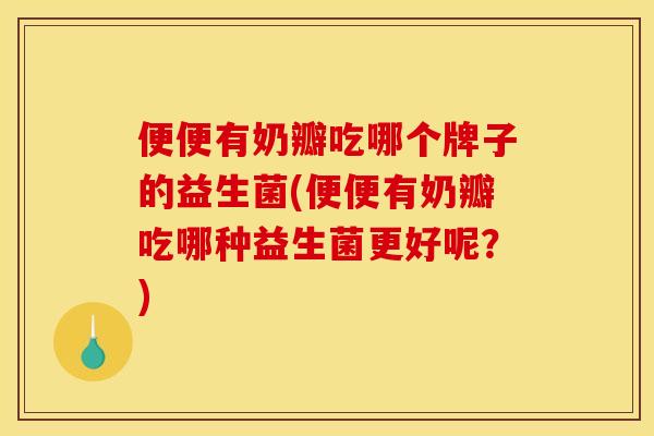 便便有奶瓣吃哪个牌子的益生菌(便便有奶瓣吃哪种益生菌更好呢？)