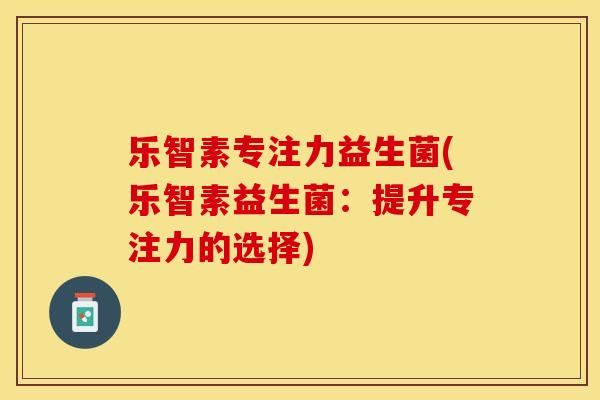 乐智素专注力益生菌(乐智素益生菌：提升专注力的选择)