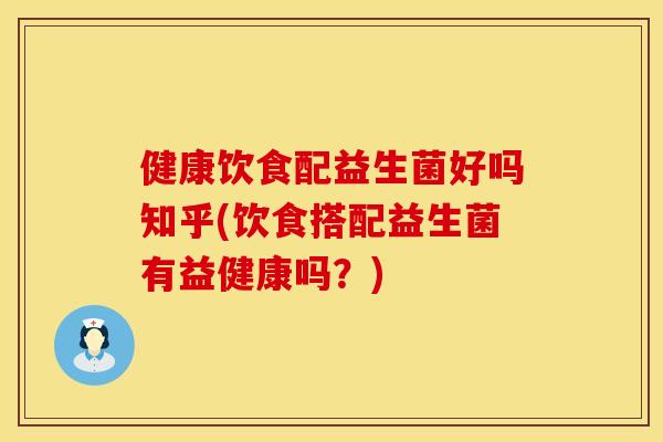 健康饮食配益生菌好吗知乎(饮食搭配益生菌有益健康吗？)