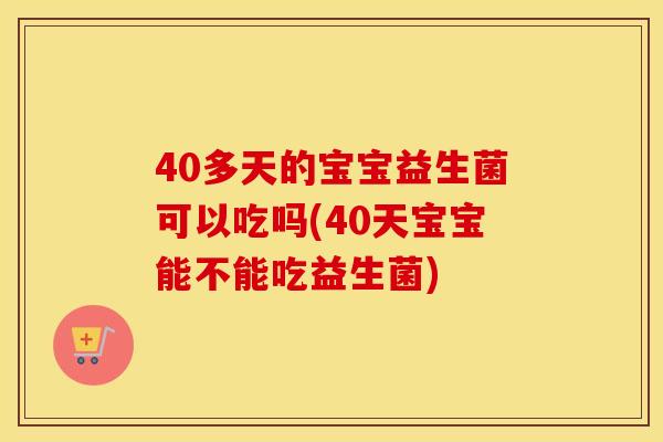 40多天的宝宝益生菌可以吃吗(40天宝宝能不能吃益生菌)