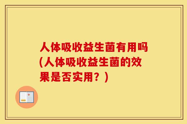 人体吸收益生菌有用吗(人体吸收益生菌的效果是否实用？)