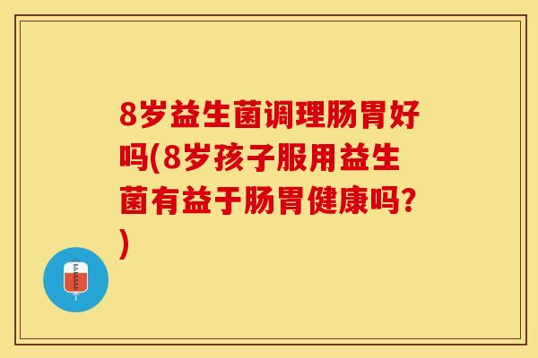 8岁益生菌调理肠胃好吗(8岁孩子服用益生菌有益于肠胃健康吗？)