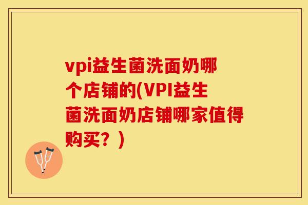 vpi益生菌洗面奶哪个店铺的(VPI益生菌洗面奶店铺哪家值得购买？)