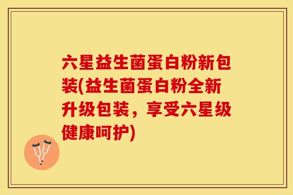六星益生菌蛋白粉新包装(益生菌蛋白粉全新升级包装，享受六星级健康呵护)