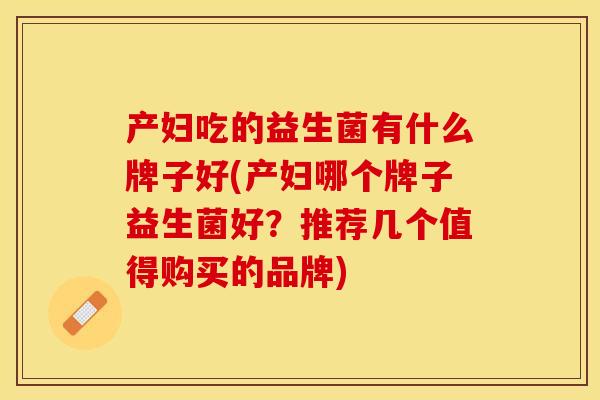 产妇吃的益生菌有什么牌子好(产妇哪个牌子益生菌好？推荐几个值得购买的品牌)