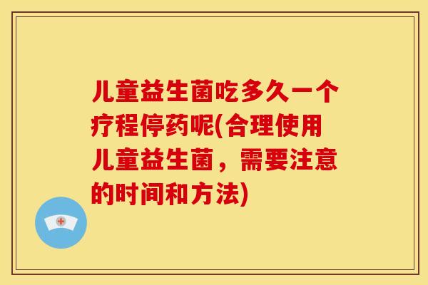儿童益生菌吃多久一个疗程停药呢(合理使用儿童益生菌，需要注意的时间和方法)