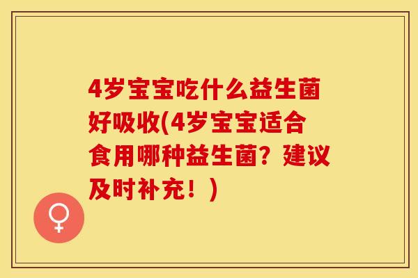 4岁宝宝吃什么益生菌好吸收(4岁宝宝适合食用哪种益生菌？建议及时补充！)
