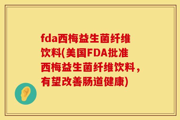 fda西梅益生菌纤维饮料(美国FDA批准西梅益生菌纤维饮料，有望改善肠道健康)