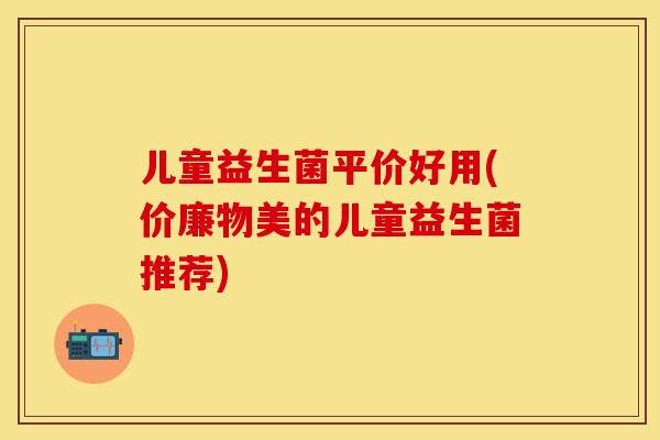 儿童益生菌平价好用(价廉物美的儿童益生菌推荐)