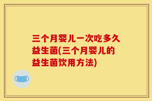 三个月婴儿一次吃多久益生菌(三个月婴儿的益生菌饮用方法)