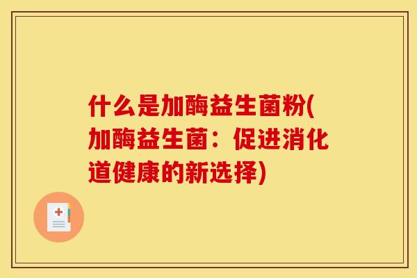 什么是加酶益生菌粉(加酶益生菌：促进消化道健康的新选择)