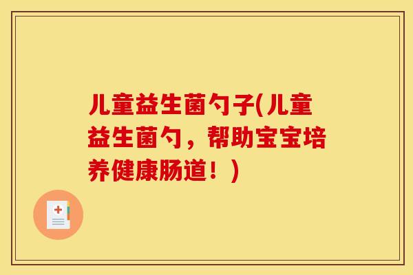 儿童益生菌勺子(儿童益生菌勺，帮助宝宝培养健康肠道！)