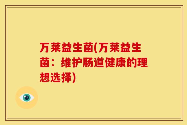 万莱益生菌(万莱益生菌：维护肠道健康的理想选择)