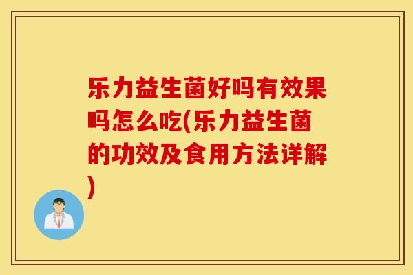 乐力益生菌好吗有效果吗怎么吃(乐力益生菌的功效及食用方法详解)