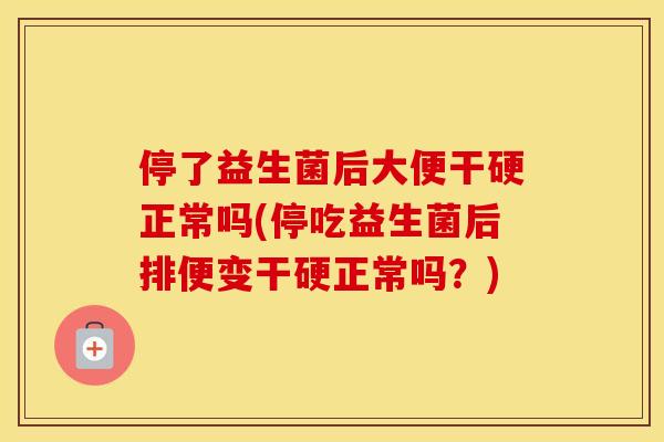 停了益生菌后大便干硬正常吗(停吃益生菌后排便变干硬正常吗？)