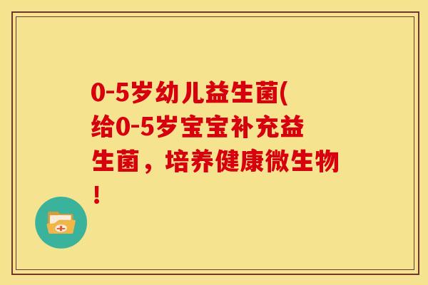 0-5岁幼儿益生菌(给0-5岁宝宝补充益生菌，培养健康微生物！