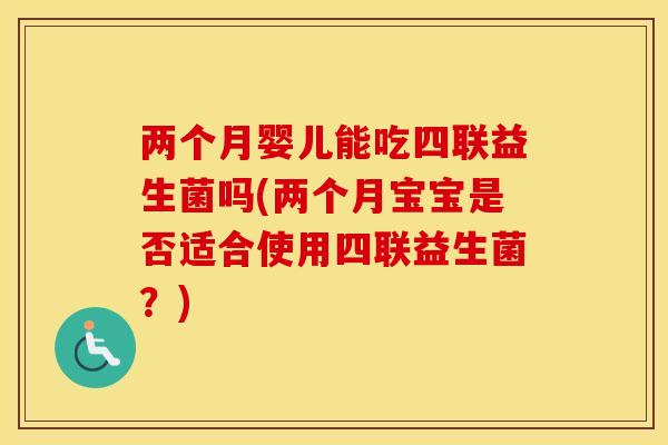 两个月婴儿能吃四联益生菌吗(两个月宝宝是否适合使用四联益生菌？)