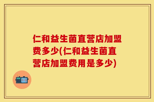 仁和益生菌直营店加盟费多少(仁和益生菌直营店加盟费用是多少)
