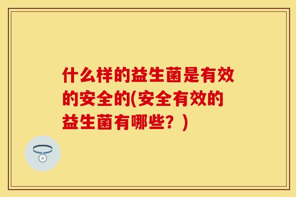 什么样的益生菌是有效的安全的(安全有效的益生菌有哪些？)