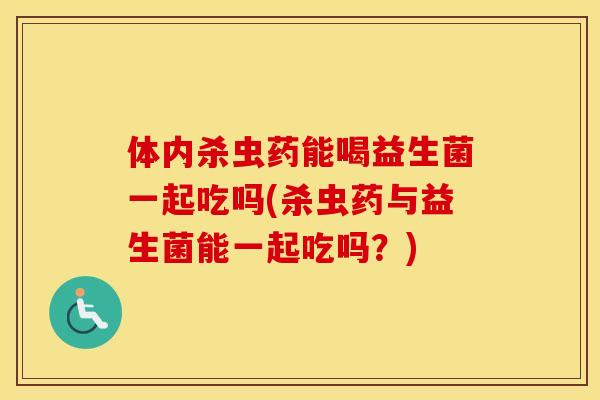 体内杀虫药能喝益生菌一起吃吗(杀虫药与益生菌能一起吃吗？)