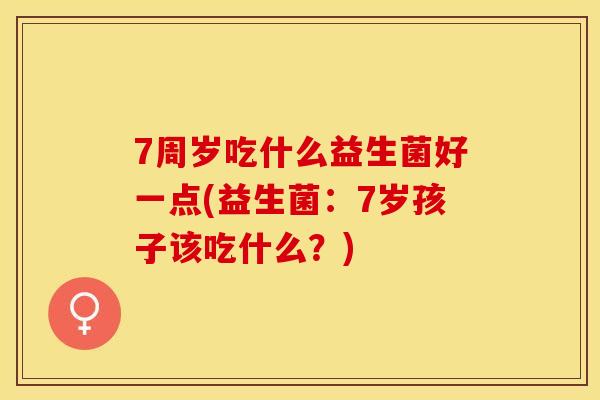 7周岁吃什么益生菌好一点(益生菌：7岁孩子该吃什么？)
