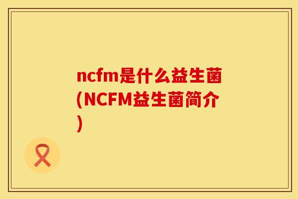 ncfm是什么益生菌(NCFM益生菌简介)