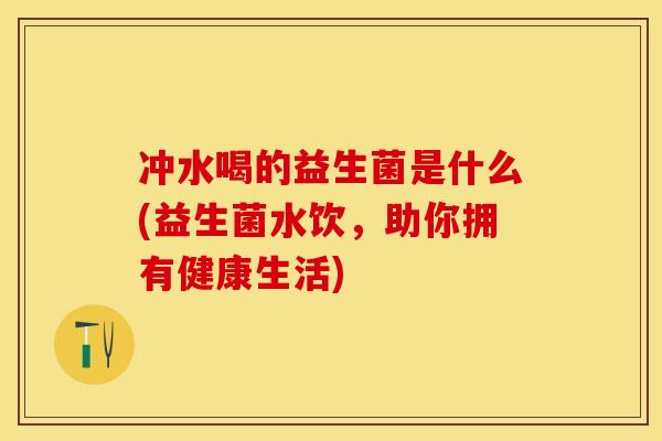 冲水喝的益生菌是什么(益生菌水饮，助你拥有健康生活)