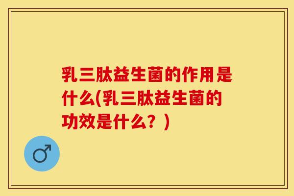 乳三肽益生菌的作用是什么(乳三肽益生菌的功效是什么？)