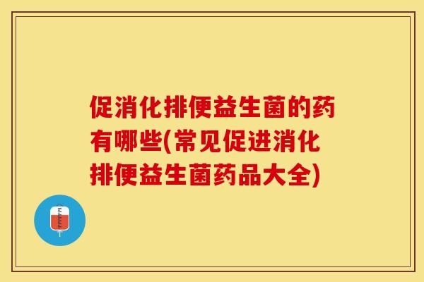 促消化排便益生菌的药有哪些(常见促进消化排便益生菌药品大全)