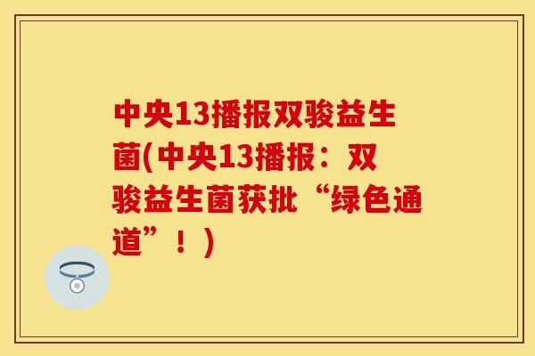 中央13播报双骏益生菌(中央13播报：双骏益生菌获批“绿色通道”！)