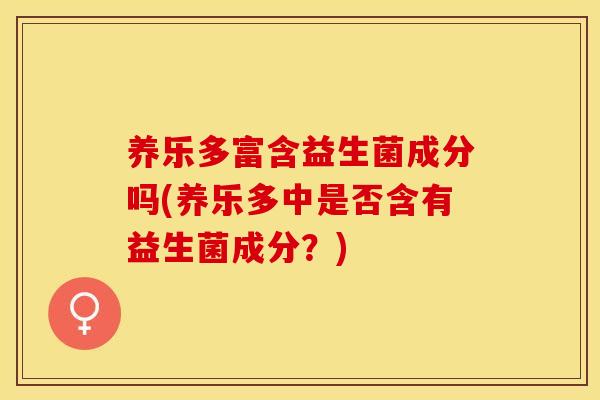 养乐多富含益生菌成分吗(养乐多中是否含有益生菌成分？)