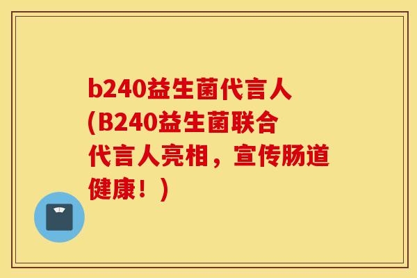 b240益生菌代言人(B240益生菌联合代言人亮相，宣传肠道健康！)