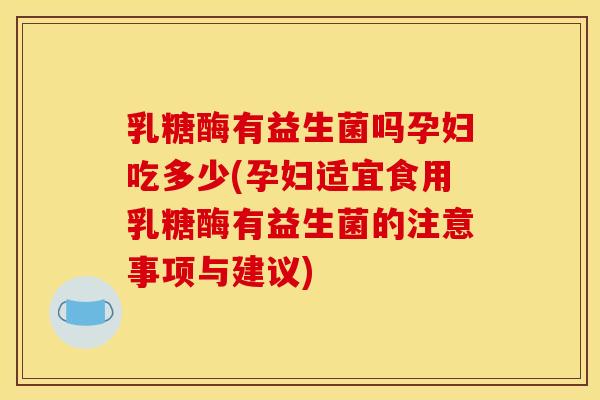 乳糖酶有益生菌吗孕妇吃多少(孕妇适宜食用乳糖酶有益生菌的注意事项与建议)