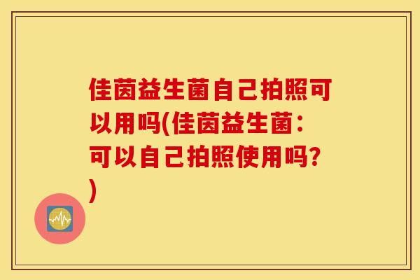 佳茵益生菌自己拍照可以用吗(佳茵益生菌：可以自己拍照使用吗？)