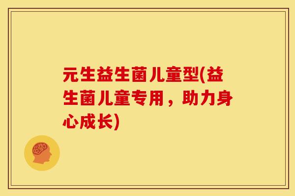 元生益生菌儿童型(益生菌儿童专用，助力身心成长)