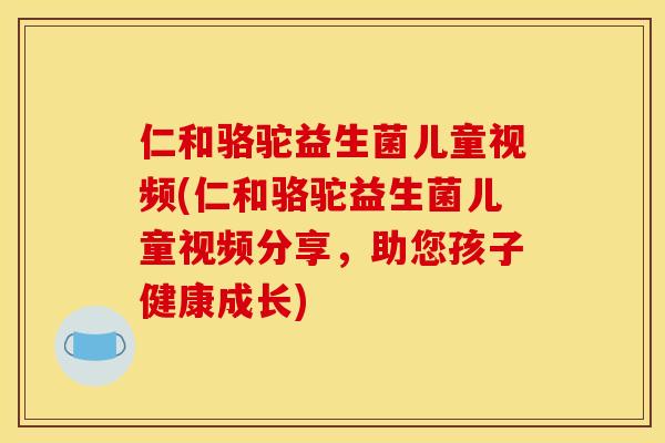 仁和骆驼益生菌儿童视频(仁和骆驼益生菌儿童视频分享，助您孩子健康成长)