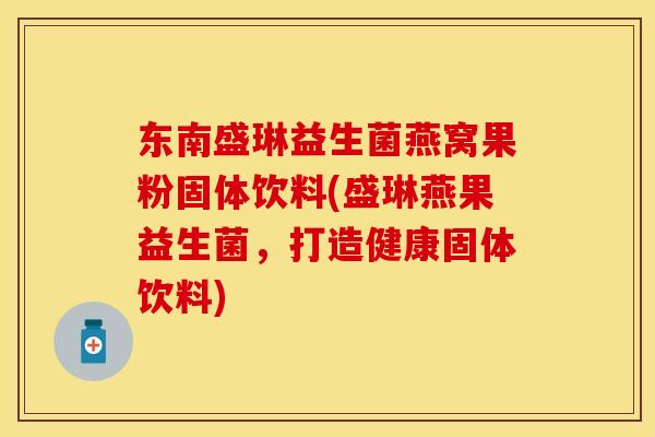 东南盛琳益生菌燕窝果粉固体饮料(盛琳燕果益生菌，打造健康固体饮料)