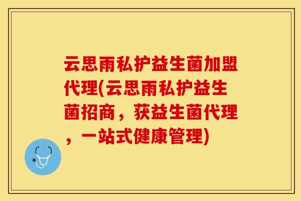 云思雨私护益生菌加盟代理(云思雨私护益生菌招商，获益生菌代理，一站式健康管理)