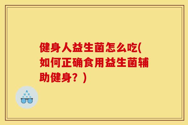 健身人益生菌怎么吃(如何正确食用益生菌辅助健身？)