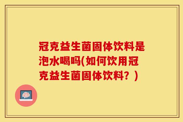 冠克益生菌固体饮料是泡水喝吗(如何饮用冠克益生菌固体饮料？)