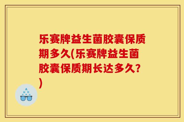 乐赛牌益生菌胶囊保质期多久(乐赛牌益生菌胶囊保质期长达多久？)