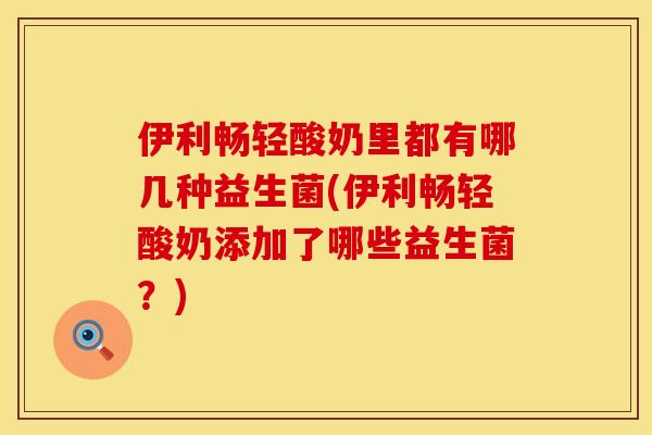 伊利畅轻酸奶里都有哪几种益生菌(伊利畅轻酸奶添加了哪些益生菌？)