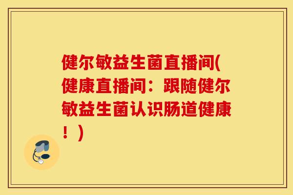 健尔敏益生菌直播间(健康直播间：跟随健尔敏益生菌认识肠道健康！)