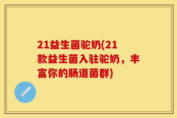 21益生菌驼奶(21款益生菌入驻驼奶，丰富你的肠道菌群)